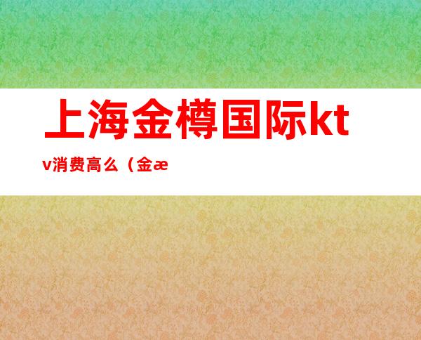 上海金樽国际ktv消费高么(金樽国际KTV)