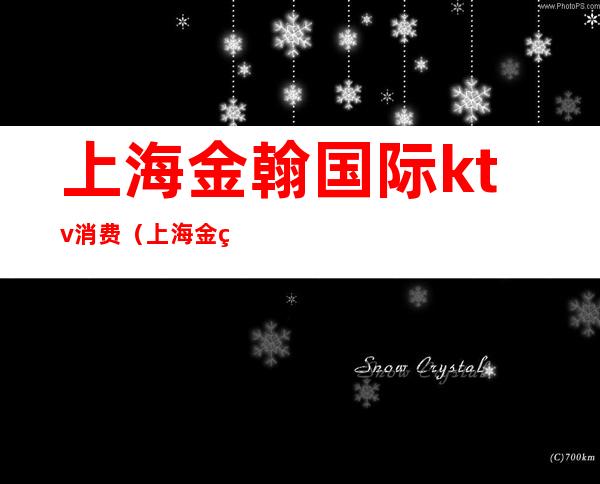 上海金翰国际ktv消费(上海金瀚国际KTV)