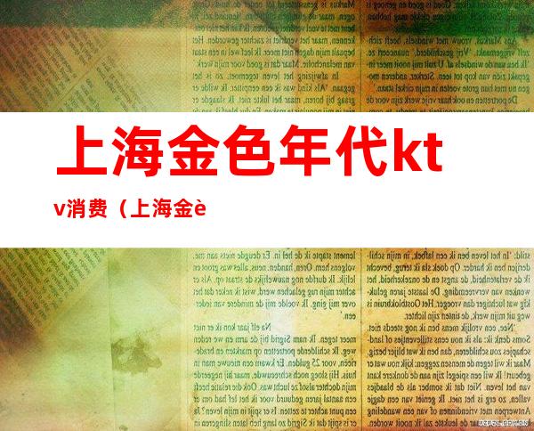 上海金色年代ktv消费(上海金色年代ktv怎么样)