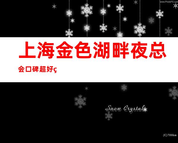 上海金色湖畔夜总会口碑超好的十大商务KTV预订