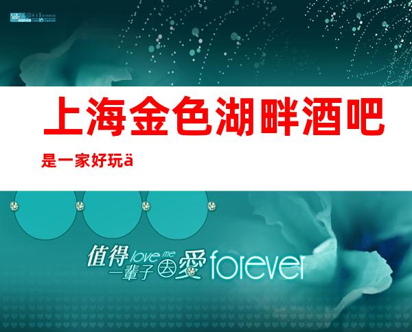上海金色湖畔酒吧是一家好玩不贵人气的场所
