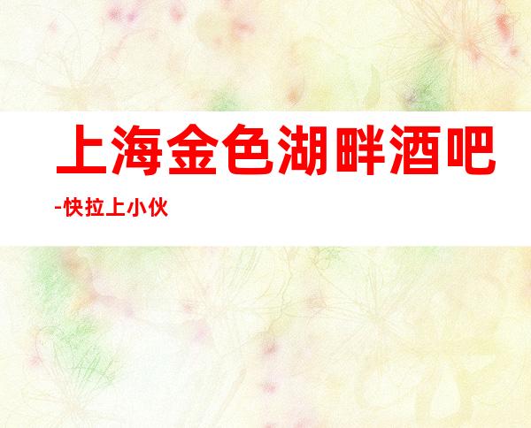 上海金色湖畔酒吧-快拉上小伙伴来这里证明你的实力