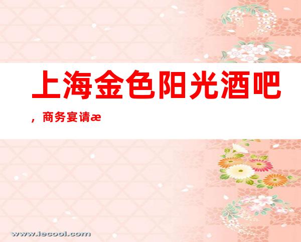 上海金色阳光酒吧，商务宴请招待客户的好地方