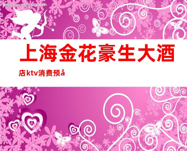 上海金花豪生大酒店ktv消费预定(金花豪生国际大酒店夜总会)