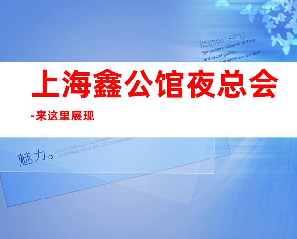 上海鑫公馆夜总会-来这里展现你的魅力，证明你的实力