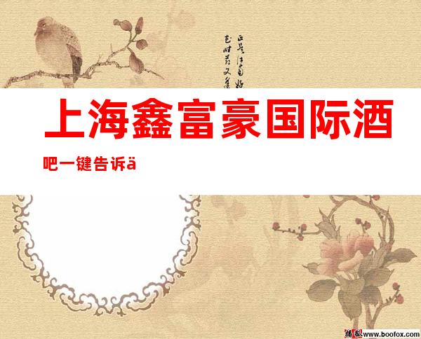 上海鑫富豪国际酒吧一键告诉你包厢订房流程