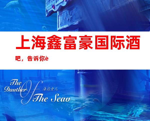 上海鑫富豪国际酒吧,告诉你这家包厢消费真实情况