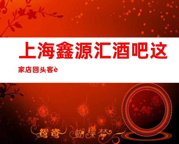 上海鑫源汇酒吧这家店回头客超多榜上有名