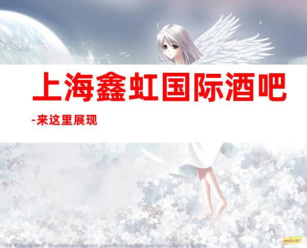 上海鑫虹国际酒吧-来这里展现你的魅力，证明你的实力