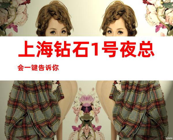 上海钻石1号夜总会一键告诉你包厢订房流程
