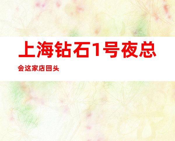 上海钻石1号夜总会这家店回头客超多榜上有名