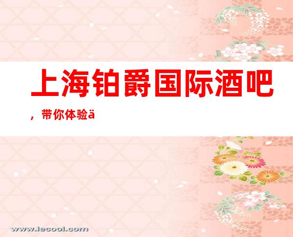 上海铂爵国际酒吧,带你体验不一样的夜生活