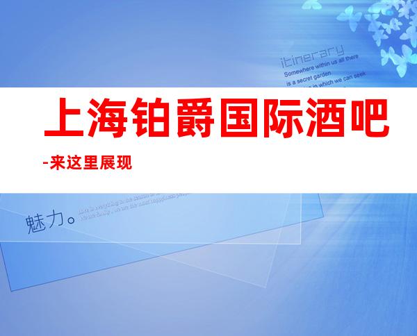 上海铂爵国际酒吧-来这里展现你的魅力，证明你的实力