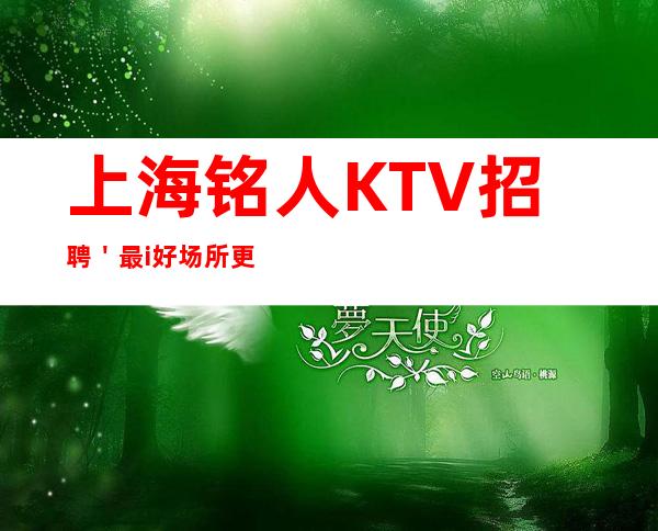 上海铭人KTV招聘'最i好场所/更稳定场所121520