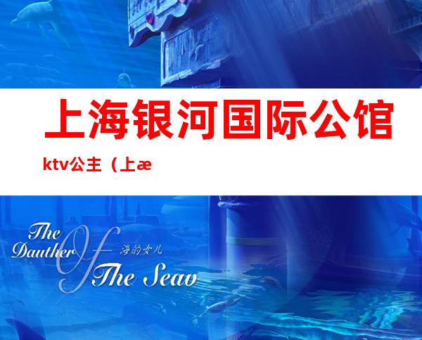 上海银河国际公馆ktv公主(上海银河国际公馆KTV怎么样)