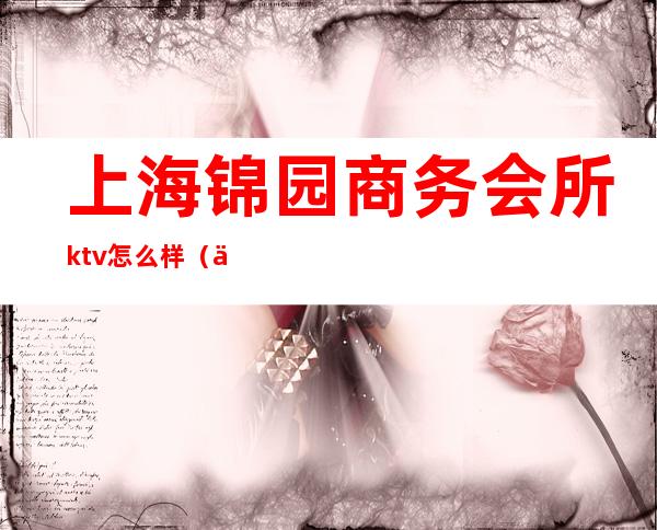 上海锦园商务会所ktv怎么样(中锦汇娱乐会所)