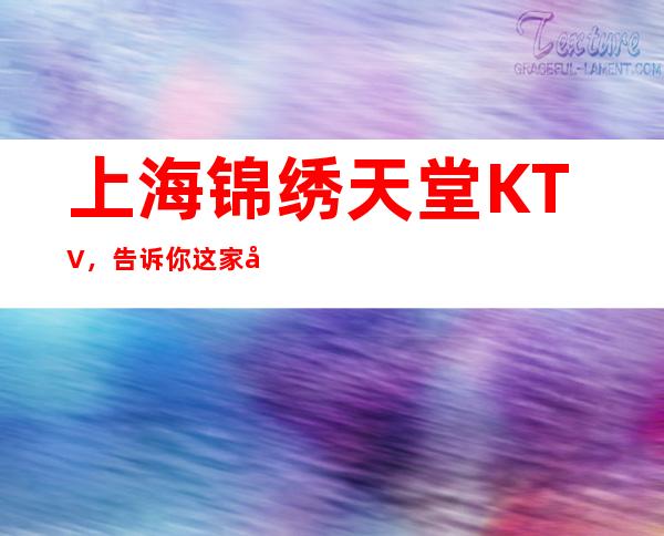 上海锦绣天堂KTV,告诉你这家包厢消费真实情况