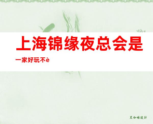 上海锦缘夜总会是一家好玩不贵人气的场所