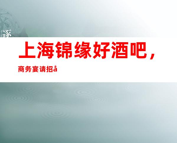 上海锦缘好酒吧，商务宴请招待客户的好地方