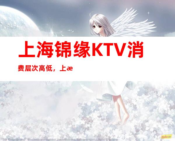 上海锦缘KTV消费层次高低,上海夜总会不醉不归