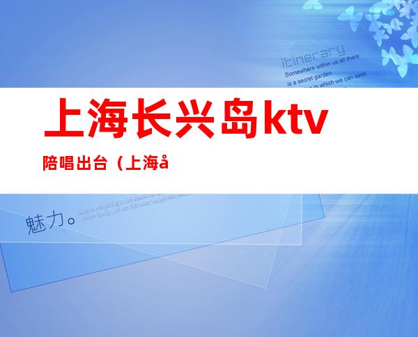 上海长兴岛ktv陪唱出台(上海嘉定区ktv陪唱)