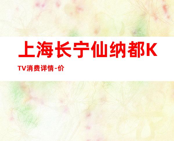 上海长宁仙纳都KTV消费详情-价格环境-联系方式