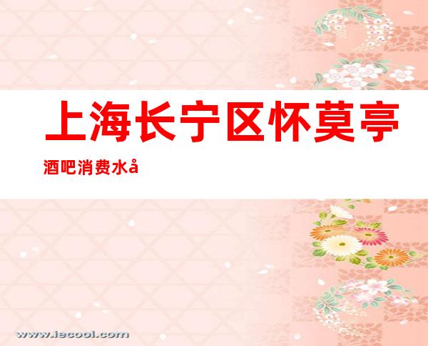 上海长宁区怀莫亭酒吧消费水平-口碑如何-预订流程