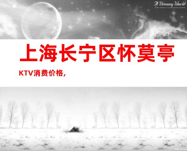 上海长宁区怀莫亭KTV消费价格,低消多少,预定咨询