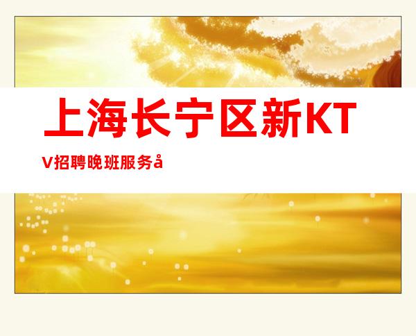 上海长宁区新KTV招聘晚班服务员服务员信息来去自由保证上班率