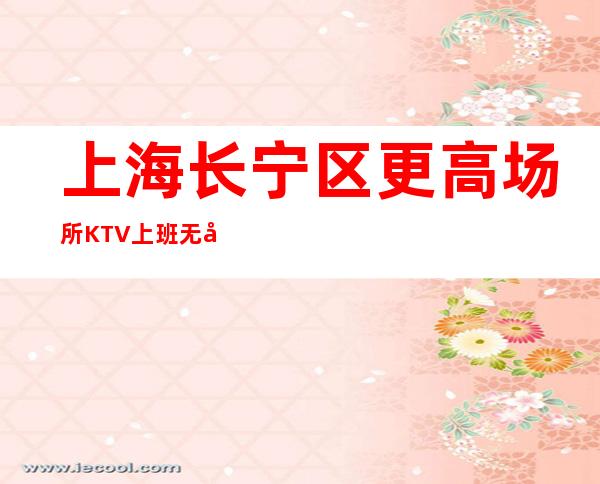 上海长宁区更高场所KTV上班无压力招聘有靠谱业务无酒水订房任务