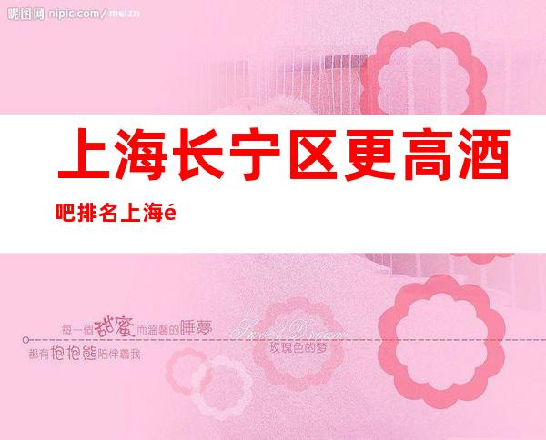 上海长宁区更高酒吧排名 上海长宁区酒吧预订
