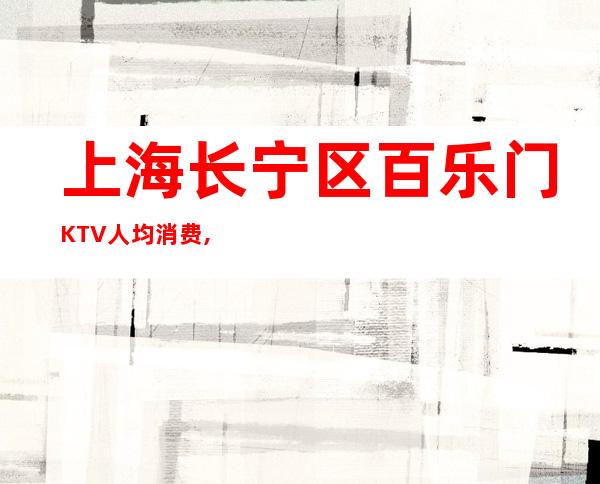 上海长宁区百乐门KTV人均消费,包间预订,咨询攻略