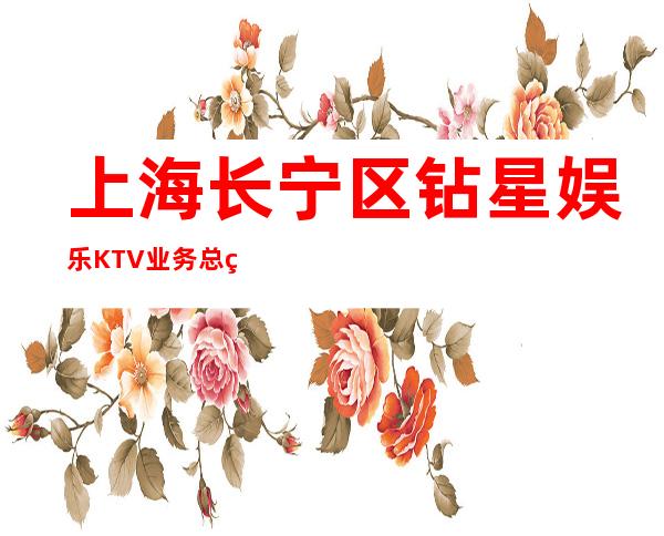 上海长宁区钻星娱乐KTV业务总监直招服务员,真诚以诚相待口碑服务