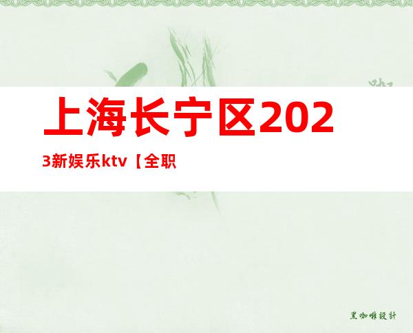 上海长宁区2023新娱乐ktv【全职兼职均可-靠谱招聘必看】