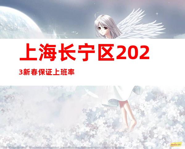 上海长宁区2023新春保证上班率无费用最负责暖心直招聘