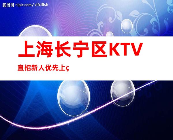 上海长宁区KTV直招新人优先上班 都寻找有梦想的你