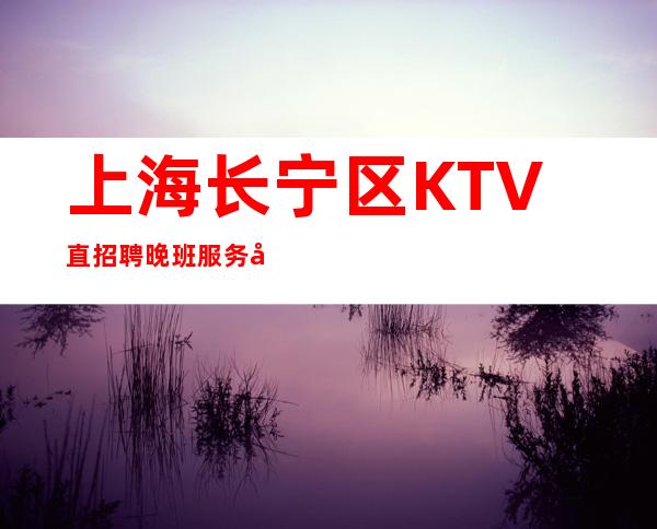 上海长宁区KTV直招聘晚班服务员新人优先上班 寻找有梦想的你