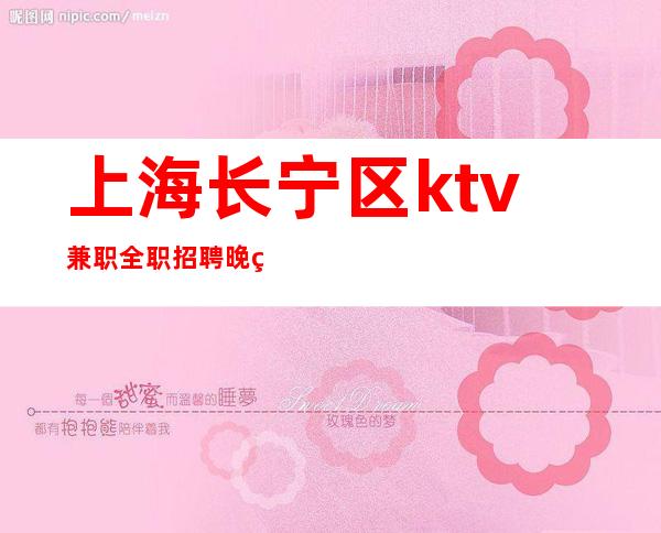 上海长宁区ktv兼职全职招聘晚班服务员-更高场所白领老板素质高