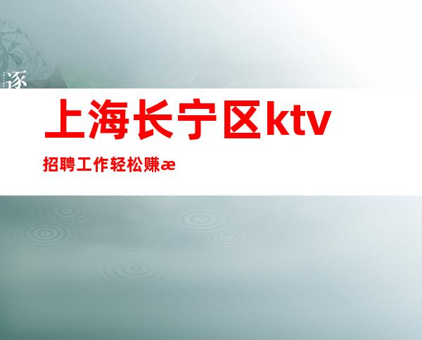 上海长宁区ktv招聘工作轻松 赚无需ic卡当天入职上班