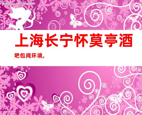 上海长宁怀莫亭酒吧包间环境,酒水价格,人均消费