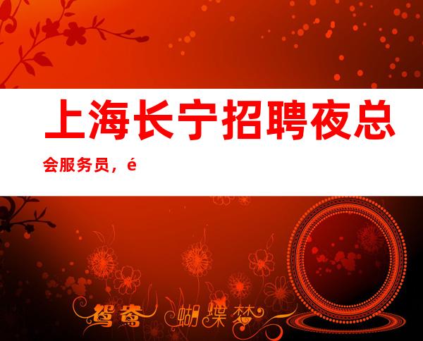 上海长宁招聘夜总会服务员，高档商务场，生意火爆，