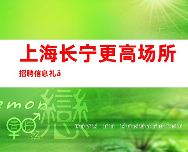 上海长宁更高场所招聘信息礼仪服务员更高直招,入行必看!.