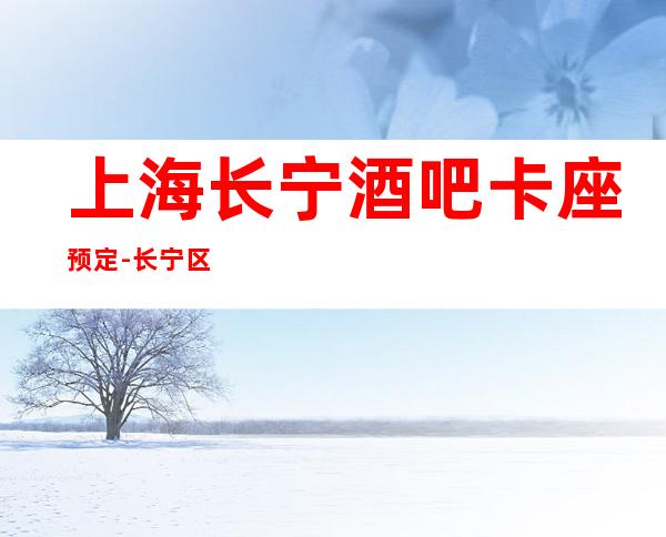 上海长宁酒吧卡座预定-长宁区排名前十更高酒吧订房