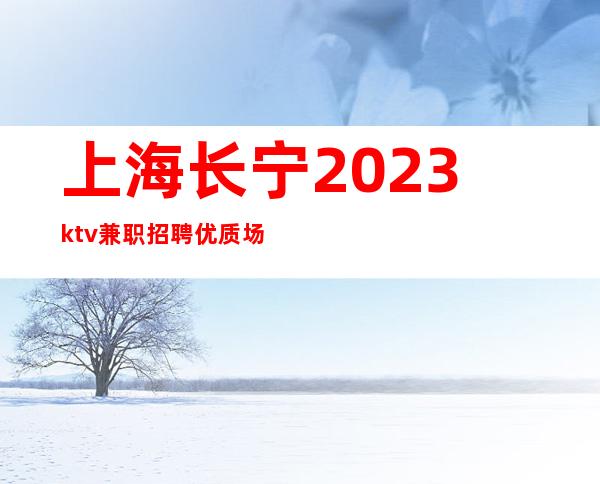 上海长宁2023ktv兼职招聘优质场所/10/