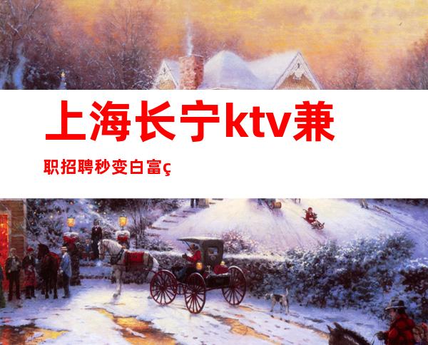 上海长宁ktv兼职招聘秒变白富美好上班-当天提供宿舍