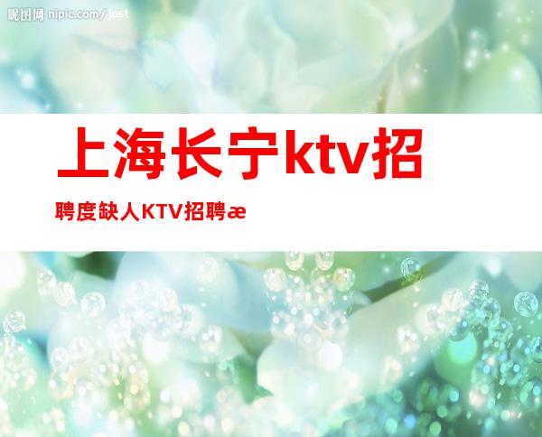 上海长宁ktv招聘度缺人KTV招聘排行