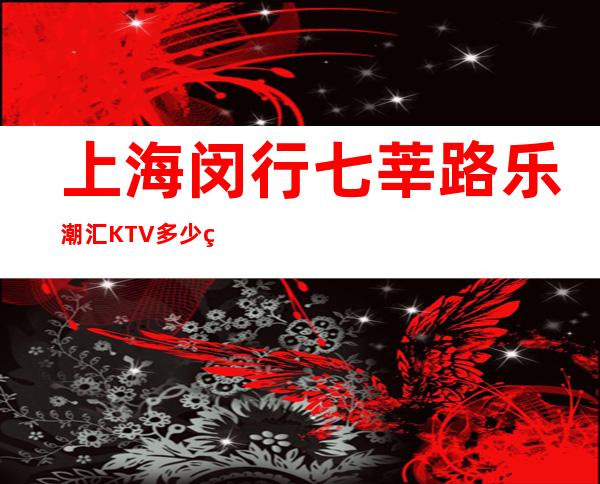 上海闵行七莘路乐潮汇KTV多少的,预定包厢,消费指南