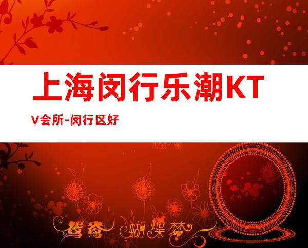 上海闵行乐潮KTV会所-闵行区好玩又高端的夜总会！