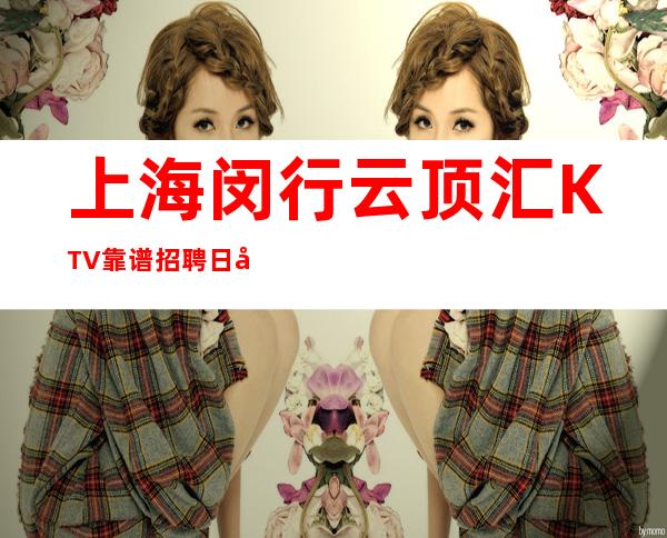 上海闵行云顶汇KTV靠谱招聘日入20起随我入行带你辉煌