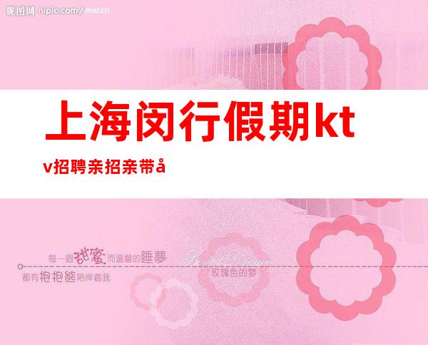 上海闵行假期ktv招聘亲招亲带工资包吃住